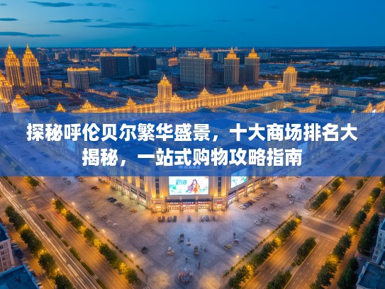 探秘呼伦贝尔繁华盛景，十大商场排名大揭秘，一站式购物攻略指南