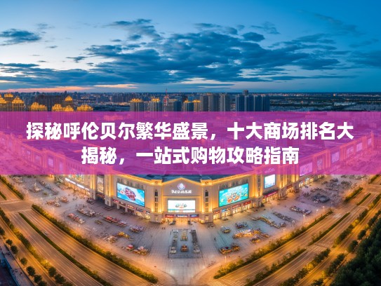 探秘呼伦贝尔繁华盛景，十大商场排名大揭秘，一站式购物攻略指南
