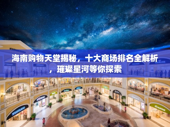 海南购物天堂揭秘，十大商场排名全解析，璀璨星河等你探索