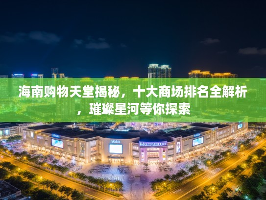 海南购物天堂揭秘，十大商场排名全解析，璀璨星河等你探索