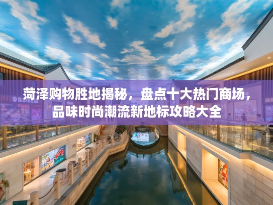 菏泽购物胜地揭秘，盘点十大热门商场，品味时尚潮流新地标攻略大全