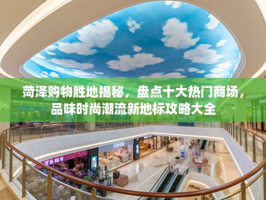 菏泽购物胜地揭秘，盘点十大热门商场，品味时尚潮流新地标攻略大全
