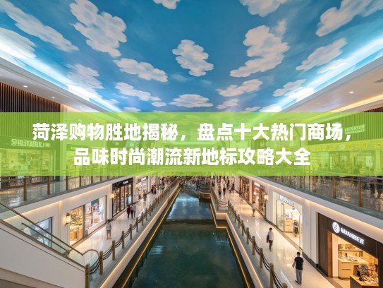 菏泽购物胜地揭秘，盘点十大热门商场，品味时尚潮流新地标攻略大全
