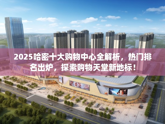 2025哈密十大购物中心全解析，热门排名出炉，探索购物天堂新地标！