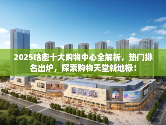 2025哈密十大购物中心全解析，热门排名出炉，探索购物天堂新地标！