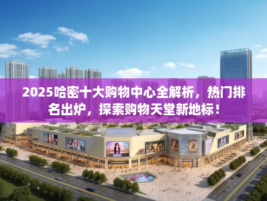 2025哈密十大购物中心全解析，热门排名出炉，探索购物天堂新地标！