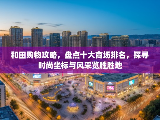 和田购物攻略，盘点十大商场排名，探寻时尚坐标与风采览胜胜地