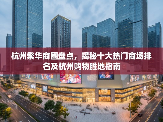杭州繁华商圈盘点，揭秘十大热门商场排名及杭州购物胜地指南