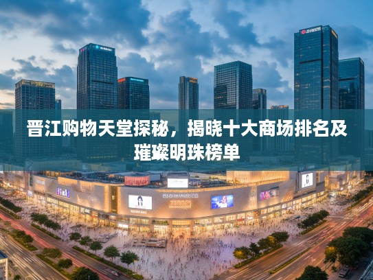 晋江购物天堂探秘，揭晓十大商场排名及璀璨明珠榜单