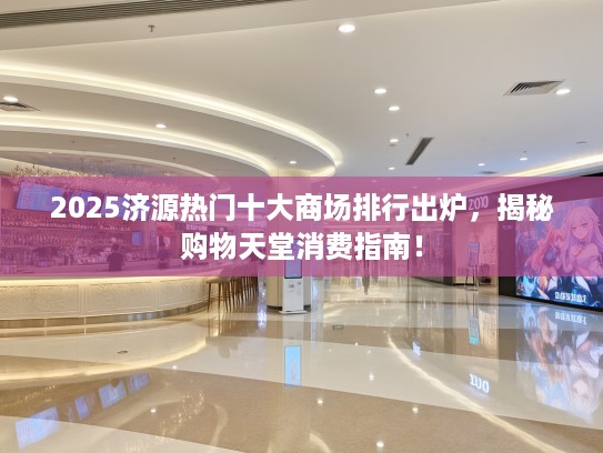 2025济源热门十大商场排行出炉，揭秘购物天堂消费指南！