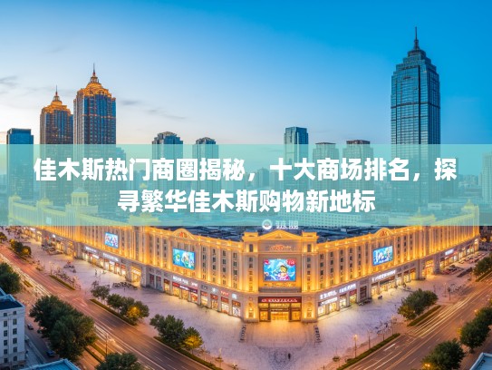 佳木斯热门商圈揭秘，十大商场排名，探寻繁华佳木斯购物新地标