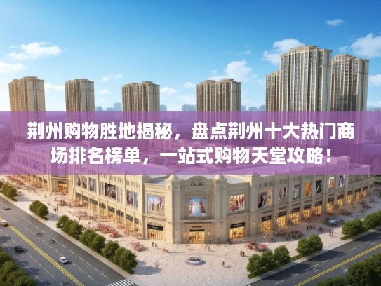 荆州购物胜地揭秘，盘点荆州十大热门商场排名榜单，一站式购物天堂攻略！