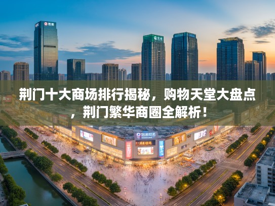 荆门十大商场排行揭秘，购物天堂大盘点，荆门繁华商圈全解析！