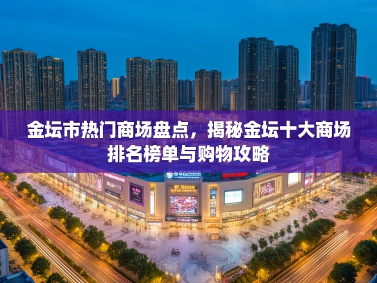 金坛市热门商场盘点，揭秘金坛十大商场排名榜单与购物攻略