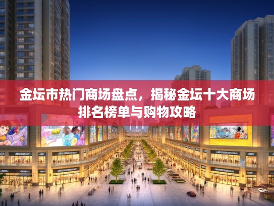 金坛市热门商场盘点，揭秘金坛十大商场排名榜单与购物攻略