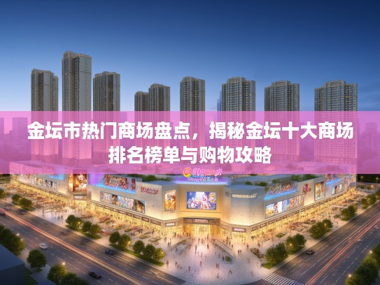 金坛市热门商场盘点，揭秘金坛十大商场排名榜单与购物攻略