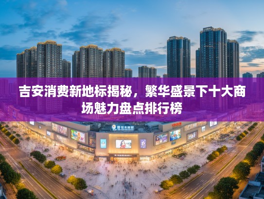 吉安消费新地标揭秘，繁华盛景下十大商场魅力盘点排行榜