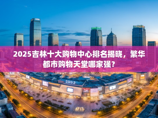 2025吉林十大购物中心排名揭晓，繁华都市购物天堂哪家强？