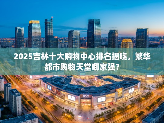 2025吉林十大购物中心排名揭晓，繁华都市购物天堂哪家强？