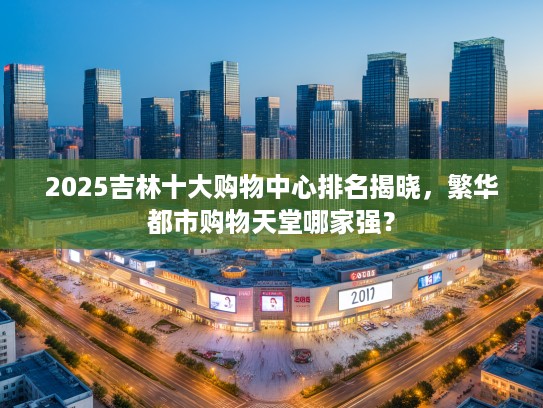 2025吉林十大购物中心排名揭晓，繁华都市购物天堂哪家强？