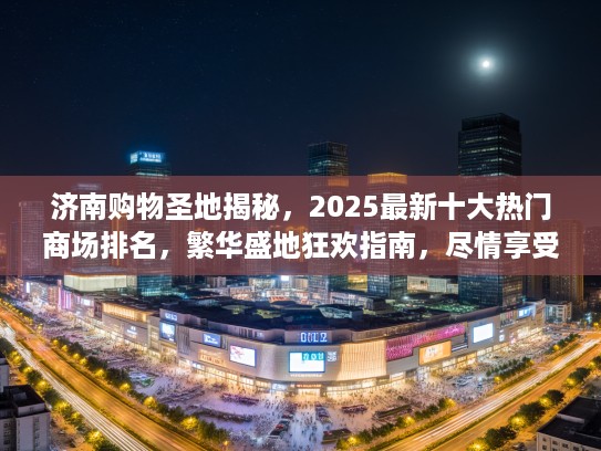 济南购物圣地揭秘，2025最新十大热门商场排名，繁华盛地狂欢指南，尽情享受不打烊的购物盛宴！