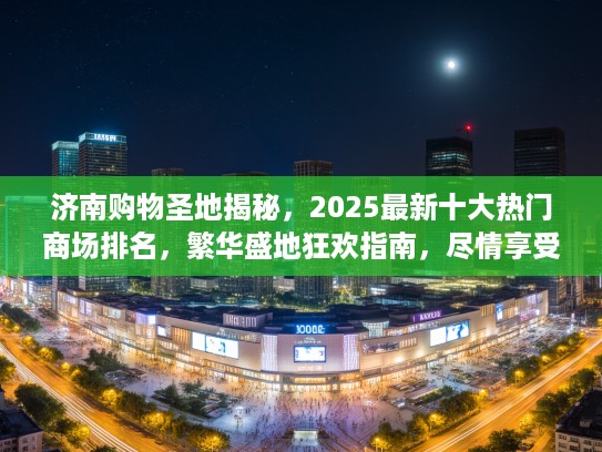 济南购物圣地揭秘，2025最新十大热门商场排名，繁华盛地狂欢指南，尽情享受不打烊的购物盛宴！