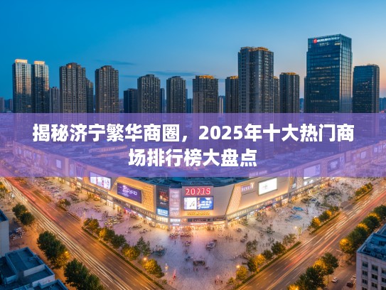 揭秘济宁繁华商圈，2025年十大热门商场排行榜大盘点