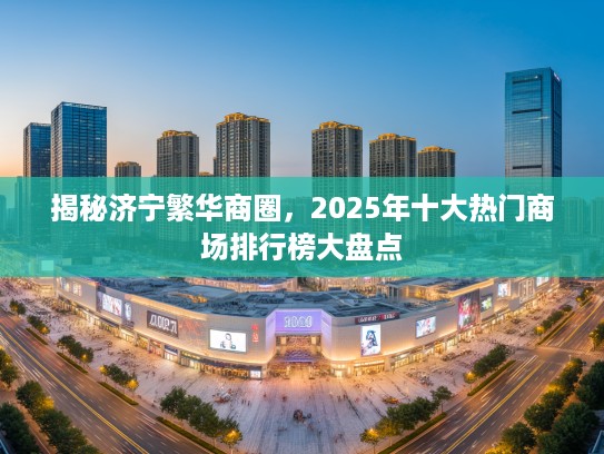 揭秘济宁繁华商圈，2025年十大热门商场排行榜大盘点