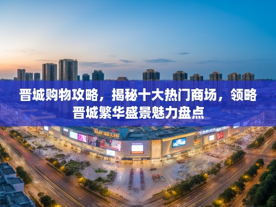 晋城购物攻略，揭秘十大热门商场，领略晋城繁华盛景魅力盘点