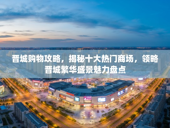 晋城购物攻略，揭秘十大热门商场，领略晋城繁华盛景魅力盘点