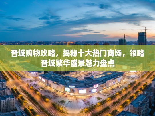 晋城购物攻略，揭秘十大热门商场，领略晋城繁华盛景魅力盘点