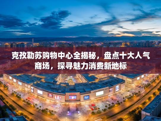 克孜勒苏购物中心全揭秘，盘点十大人气商场，探寻魅力消费新地标