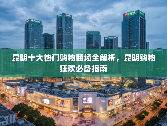 昆明十大热门购物商场全解析，昆明购物狂欢必备指南