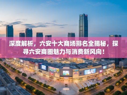 深度解析，六安十大商场排名全揭秘，探寻六安商圈魅力与消费新风向！