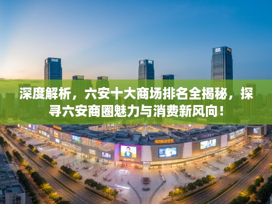 深度解析，六安十大商场排名全揭秘，探寻六安商圈魅力与消费新风向！