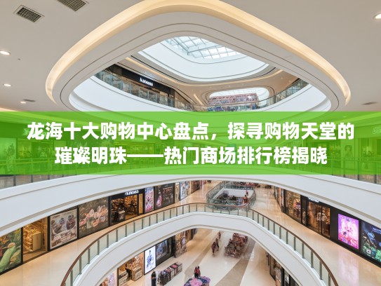 龙海十大购物中心盘点，探寻购物天堂的璀璨明珠——热门商场排行榜揭晓