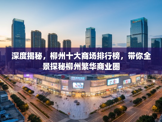 深度揭秘，柳州十大商场排行榜，带你全景探秘柳州繁华商业圈