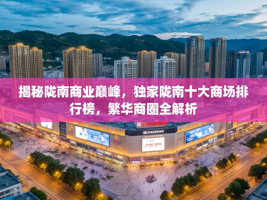 揭秘陇南商业巅峰，独家陇南十大商场排行榜，繁华商圈全解析