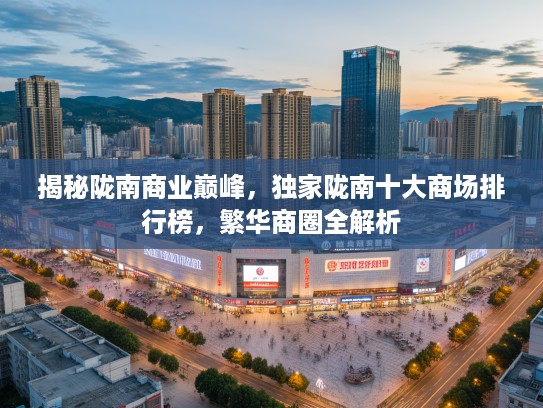 揭秘陇南商业巅峰，独家陇南十大商场排行榜，繁华商圈全解析