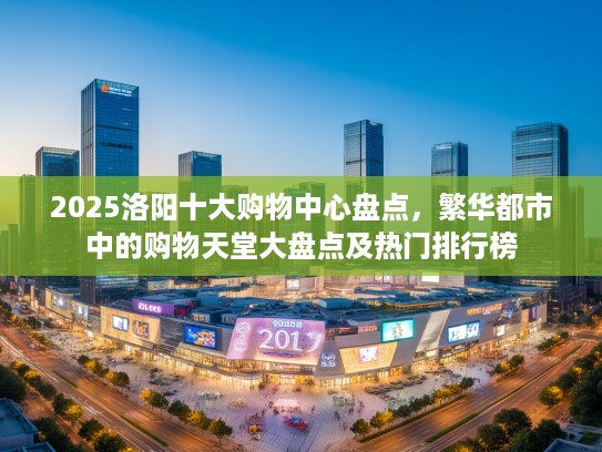 2025洛阳十大购物中心盘点，繁华都市中的购物天堂大盘点及热门排行榜