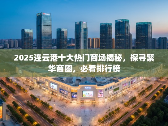 2025连云港十大热门商场揭秘，探寻繁华商圈，必看排行榜