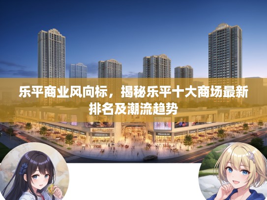 乐平商业风向标，揭秘乐平十大商场最新排名及潮流趋势