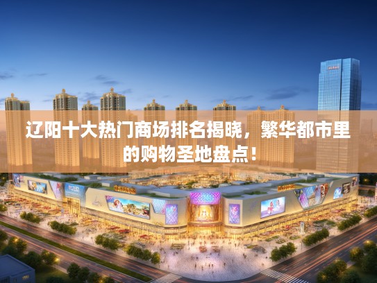辽阳十大热门商场排名揭晓，繁华都市里的购物圣地盘点！