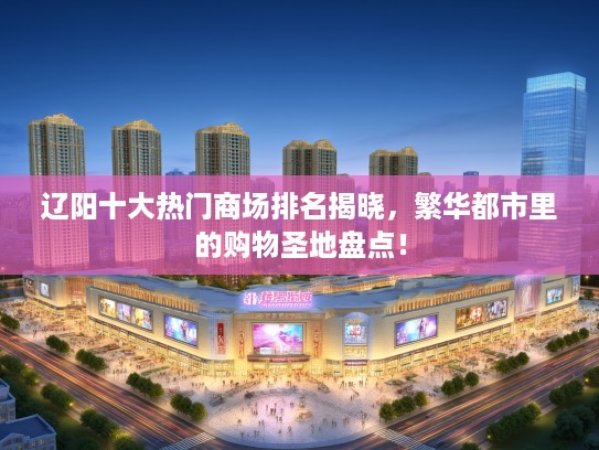 辽阳十大热门商场排名揭晓，繁华都市里的购物圣地盘点！
