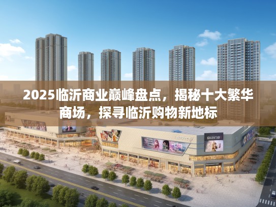 2025临沂商业巅峰盘点，揭秘十大繁华商场，探寻临沂购物新地标