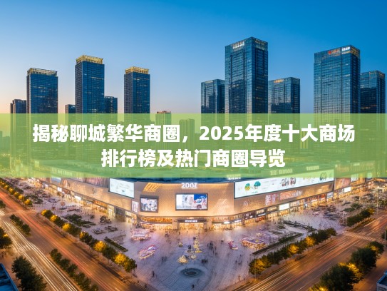揭秘聊城繁华商圈，2025年度十大商场排行榜及热门商圈导览