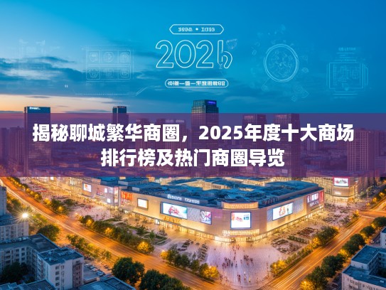 揭秘聊城繁华商圈，2025年度十大商场排行榜及热门商圈导览