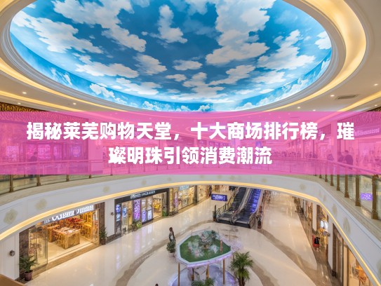 揭秘莱芜购物天堂，十大商场排行榜，璀璨明珠引领消费潮流