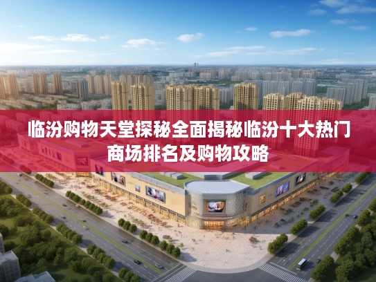 临汾购物天堂探秘全面揭秘临汾十大热门商场排名及购物攻略