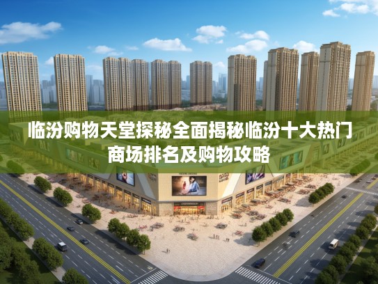 临汾购物天堂探秘全面揭秘临汾十大热门商场排名及购物攻略